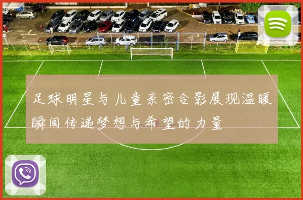 足球明星与儿童亲密合影展现温暖瞬间传递梦想与希望的力量