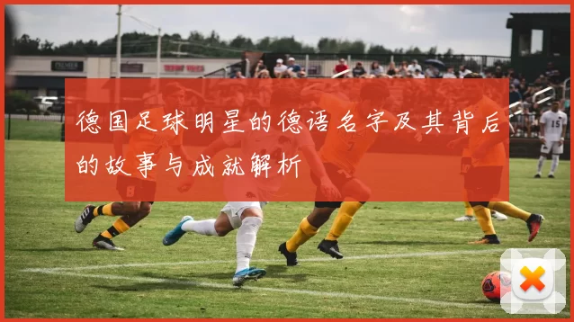德国足球明星的德语名字及其背后的故事与成就解析
