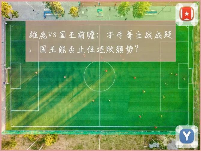 雄鹿vs国王前瞻：字母哥出战成疑，国王能否止住连败颓势？