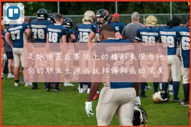 足球明星在赛场上的精彩表现与他们的职业生涯成就相辅相成的深度分析