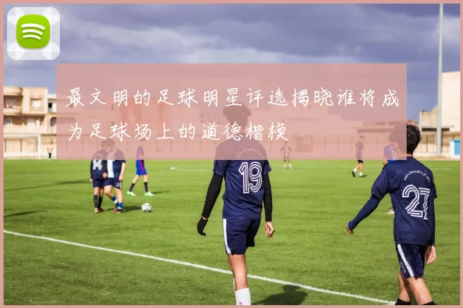 最文明的足球明星评选揭晓谁将成为足球场上的道德楷模