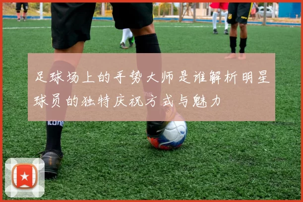 足球场上的手势大师是谁解析明星球员的独特庆祝方式与魅力