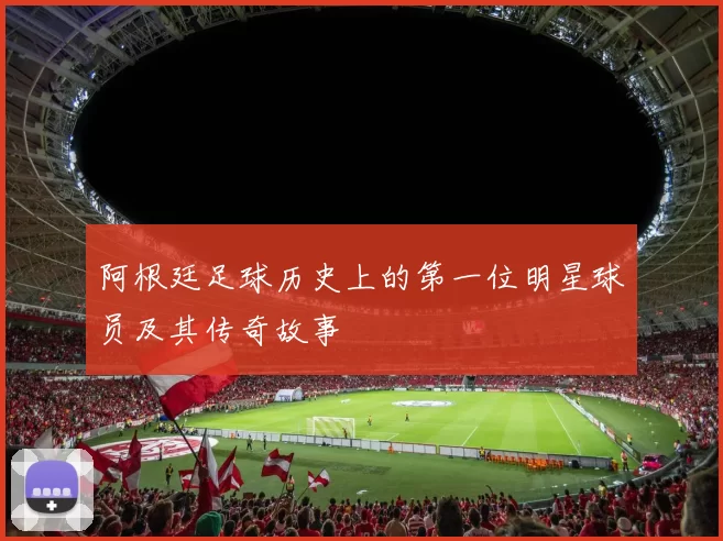 阿根廷足球历史上的第一位明星球员及其传奇故事