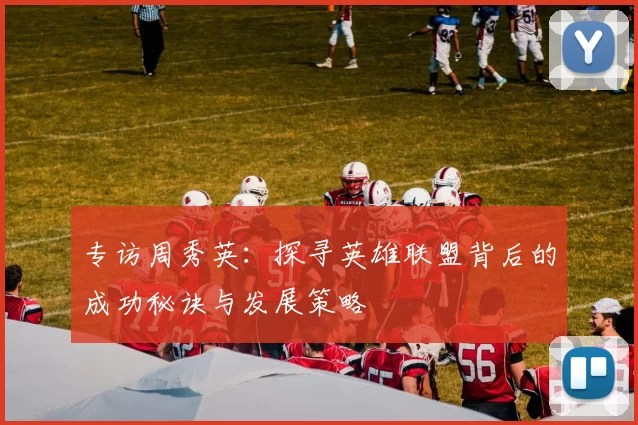 专访周秀英：探寻英雄联盟背后的成功秘诀与发展策略
