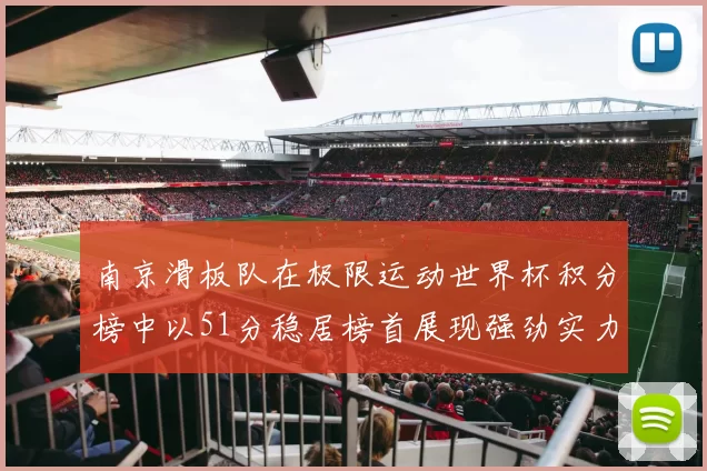 南京滑板队在极限运动世界杯积分榜中以51分稳居榜首展现强劲实力