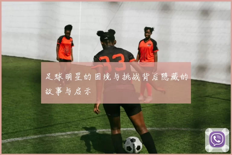 足球明星的困境与挑战背后隐藏的故事与启示