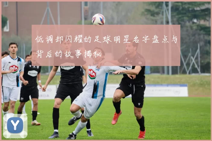 低调却闪耀的足球明星名字盘点与背后的故事揭秘