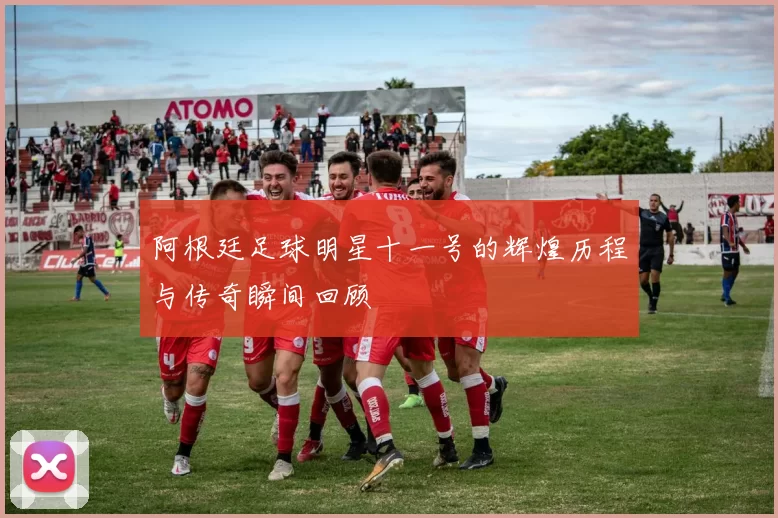阿根廷足球明星十一号的辉煌历程与传奇瞬间回顾