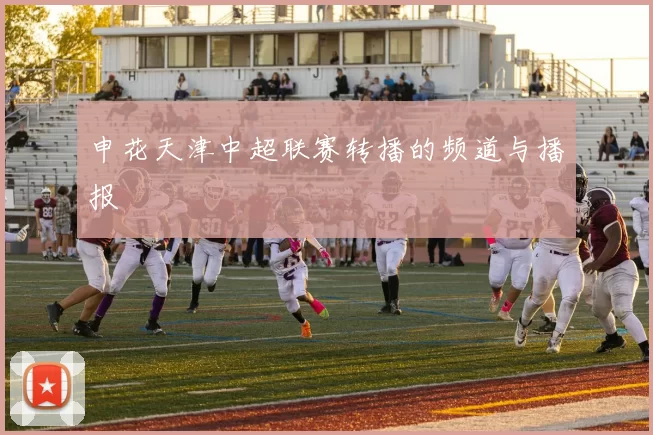 申花天津中超联赛转播的频道与播报