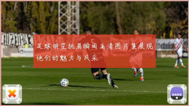 足球明星挑眉瞬间高清图片集展现他们的魅力与风采