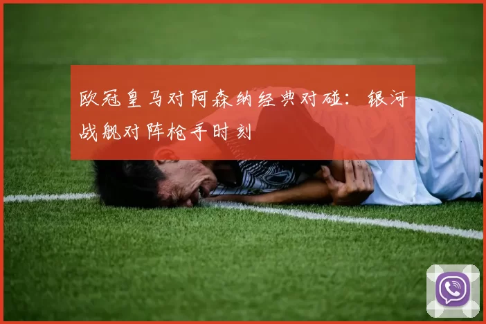 欧冠皇马对阿森纳经典对碰：银河战舰对阵枪手时刻