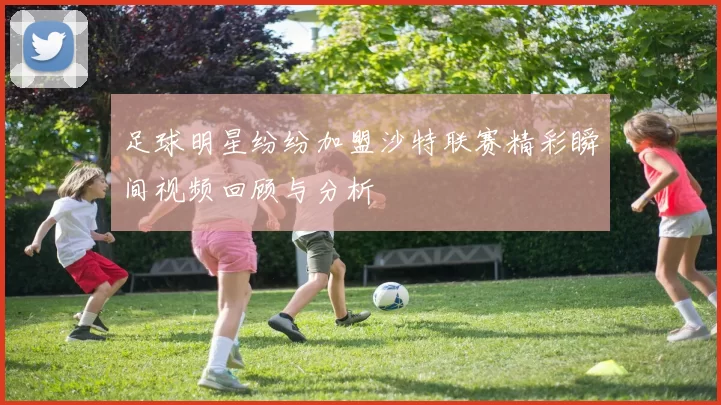 足球明星纷纷加盟沙特联赛精彩瞬间视频回顾与分析