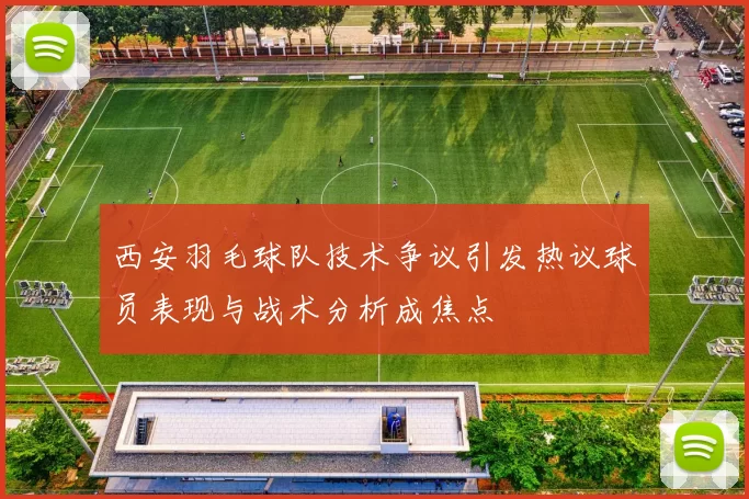 西安羽毛球队技术争议引发热议球员表现与战术分析成焦点