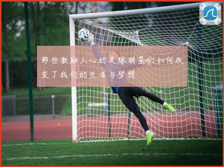 那些激励人心的足球明星们如何改变了我们的生活与梦想