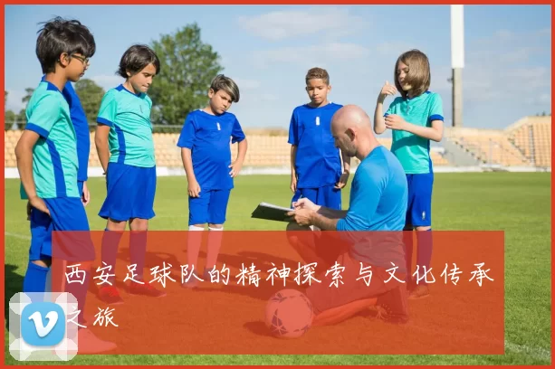 西安足球队的精神探索与文化传承之旅