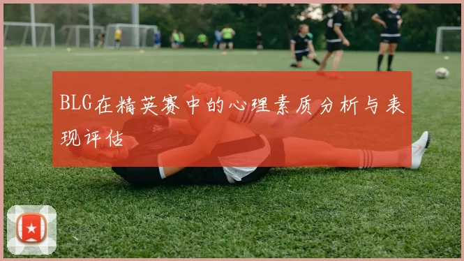 BLG在精英赛中的心理素质分析与表现评估