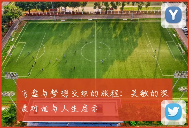 飞盘与梦想交织的旅程：吴敏的深度对话与人生启示