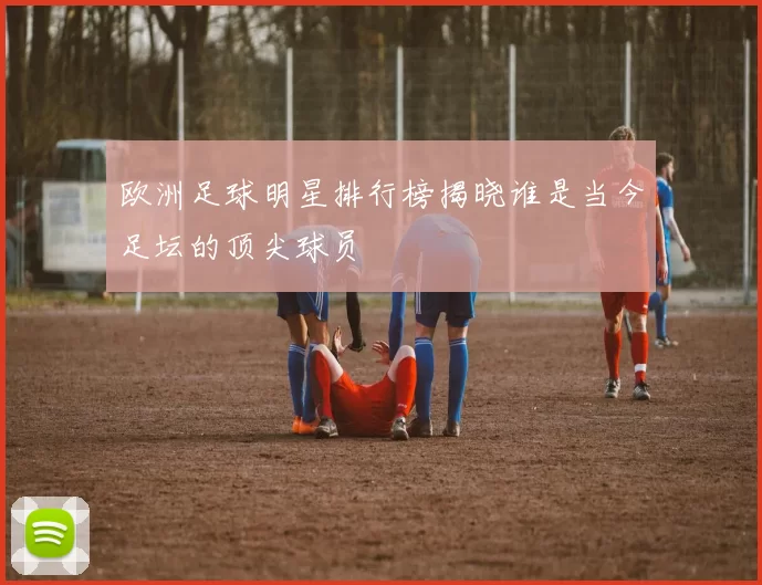 欧洲足球明星排行榜揭晓谁是当今足坛的顶尖球员