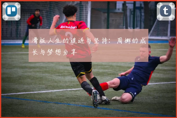 滑板人生的追逐与坚持：周娜的成长与梦想分享