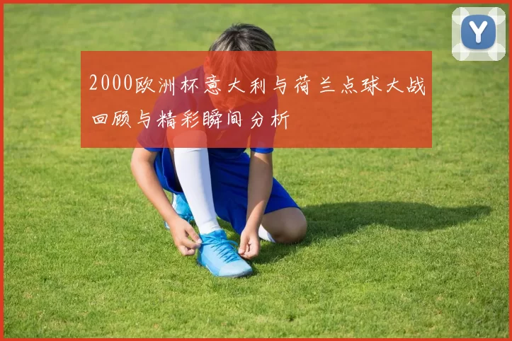 2000欧洲杯意大利与荷兰点球大战回顾与精彩瞬间分析