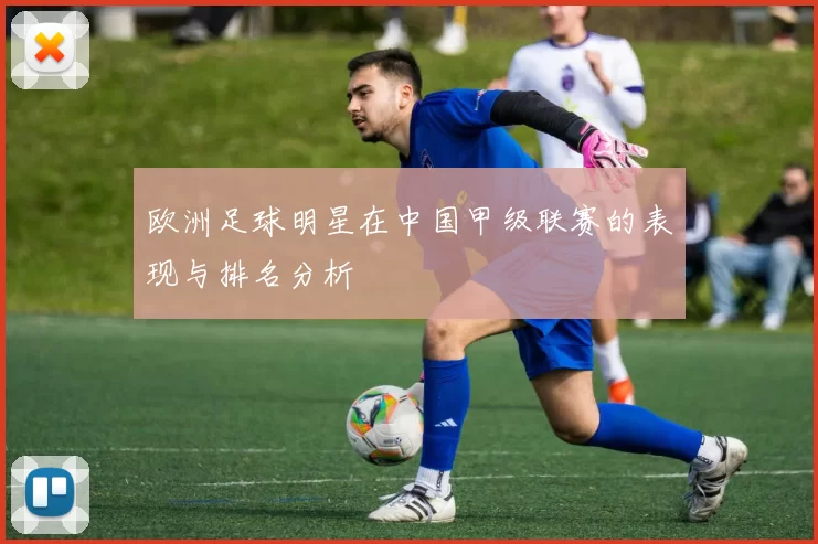 欧洲足球明星在中国甲级联赛的表现与排名分析