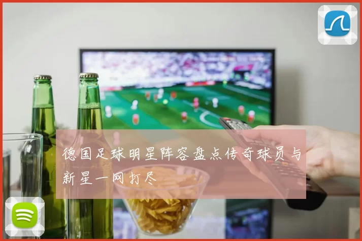 德国足球明星阵容盘点传奇球员与新星一网打尽