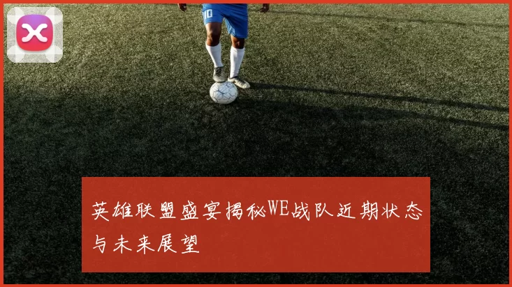 英雄联盟盛宴揭秘WE战队近期状态与未来展望