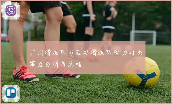 广州滑板队与西安滑板队耐力对决赛后分析与总结
