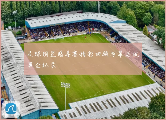 足球明星慈善赛精彩回顾与幕后故事全纪录