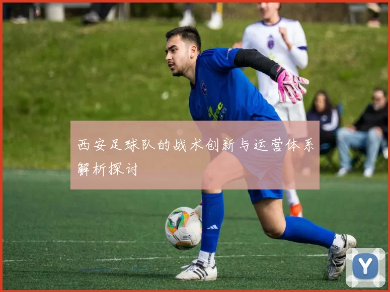 西安足球队的战术创新与运营体系解析探讨