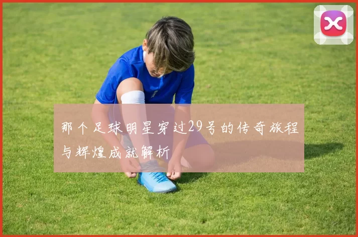 那个足球明星穿过29号的传奇旅程与辉煌成就解析