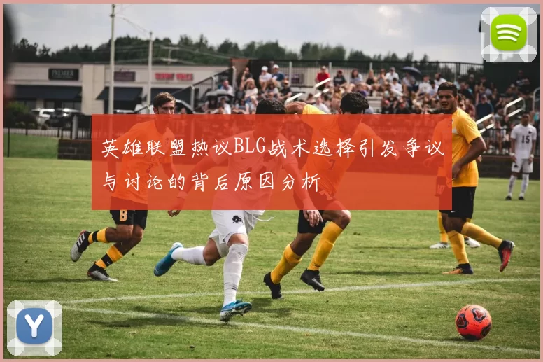 英雄联盟热议BLG战术选择引发争议与讨论的背后原因分析