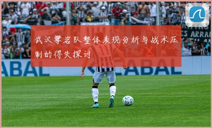 武汉攀岩队整体表现分析与战术压制的得失探讨
