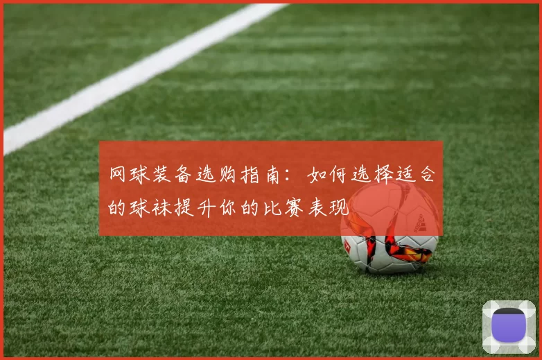 网球装备选购指南：如何选择适合的球袜提升你的比赛表现