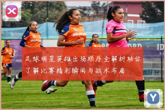 足球明星英雄出场顺序全解析助你了解比赛精彩瞬间与战术布局