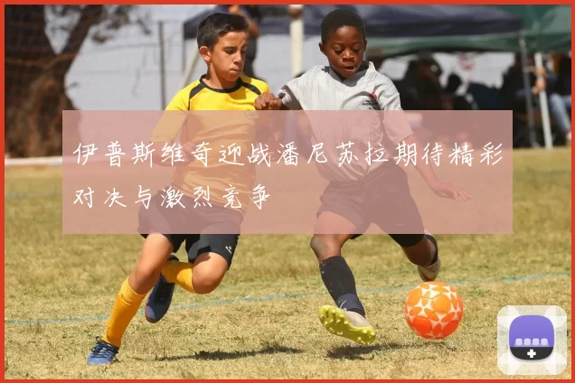 伊普斯维奇迎战潘尼苏拉期待精彩对决与激烈竞争