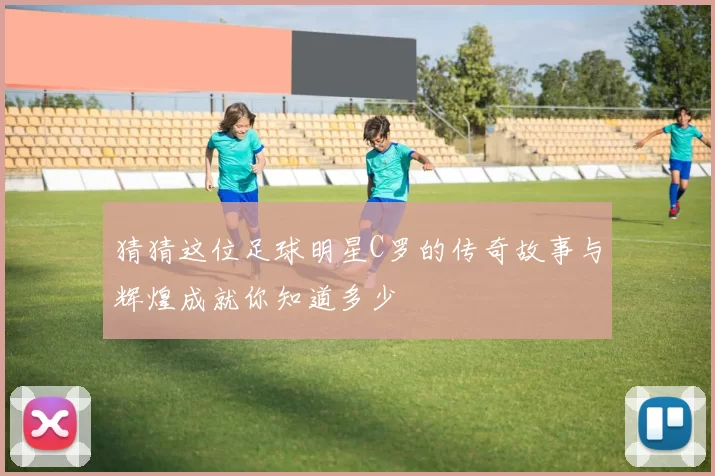 猜猜这位足球明星C罗的传奇故事与辉煌成就你知道多少