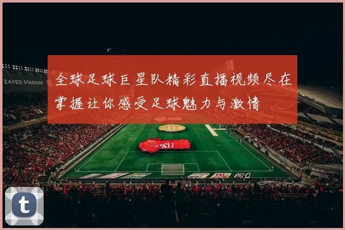 全球足球巨星队精彩直播视频尽在掌握让你感受足球魅力与激情