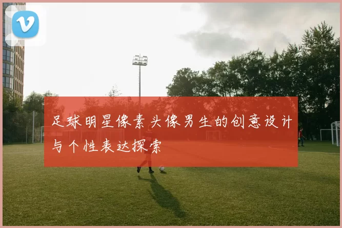 足球明星像素头像男生的创意设计与个性表达探索