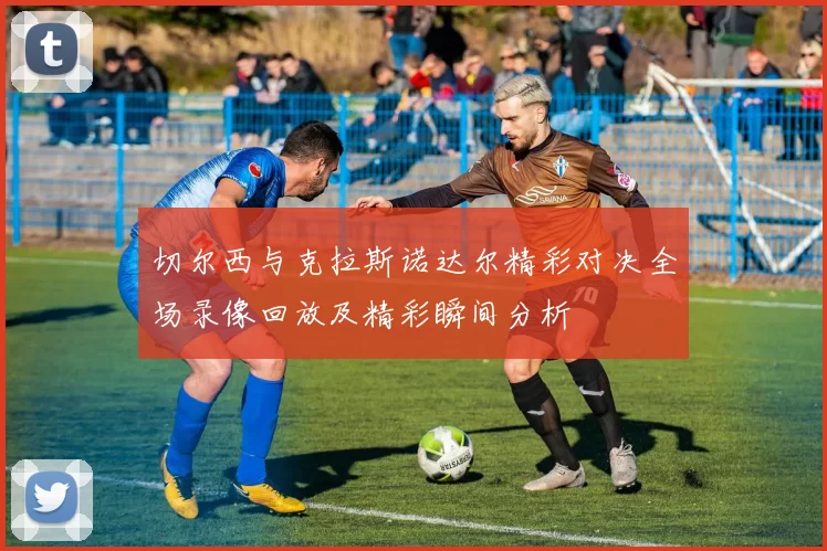 切尔西与克拉斯诺达尔精彩对决全场录像回放及精彩瞬间分析