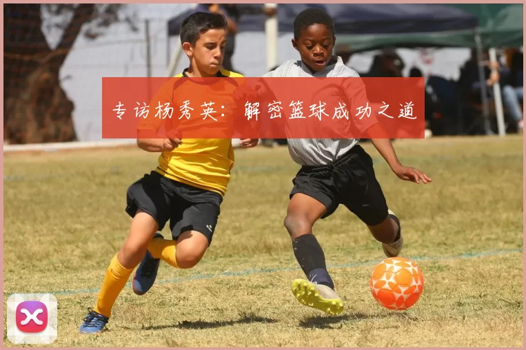 专访杨秀英：解密篮球成功之道