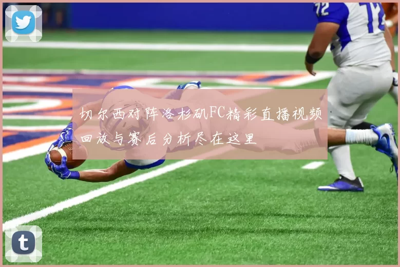 切尔西对阵洛杉矶FC精彩直播视频回放与赛后分析尽在这里