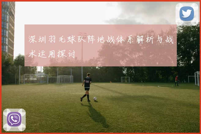 深圳羽毛球队阵地战体系解析与战术运用探讨