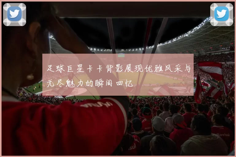 足球巨星卡卡背影展现优雅风采与无尽魅力的瞬间回忆