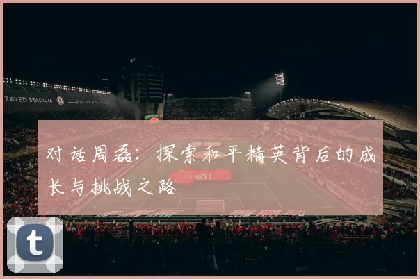 对话周磊：探索和平精英背后的成长与挑战之路