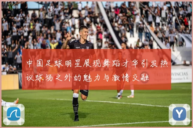 中国足球明星展现舞蹈才华引发热议球场之外的魅力与激情交融