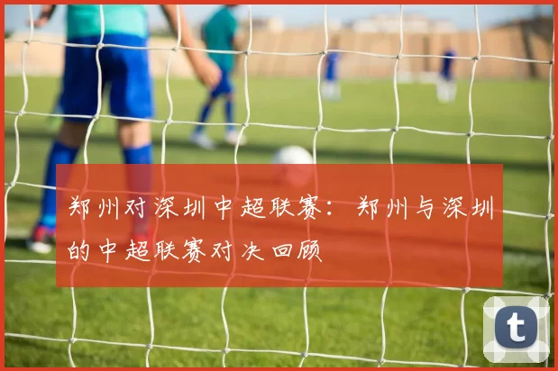郑州对深圳中超联赛：郑州与深圳的中超联赛对决回顾
