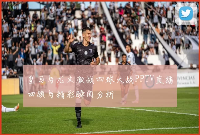 皇马与尤文激战四球大战PPTV直播回顾与精彩瞬间分析