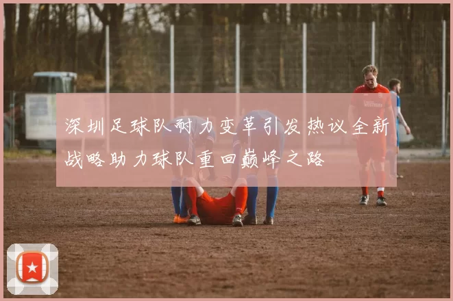 深圳足球队耐力变革引发热议全新战略助力球队重回巅峰之路
