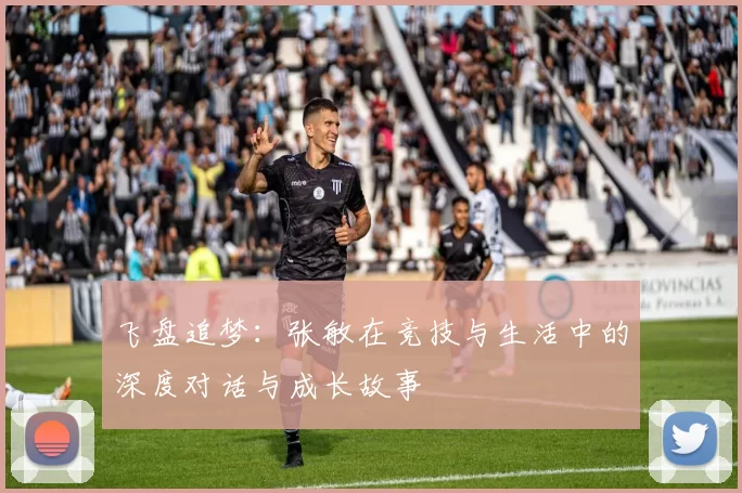 飞盘追梦：张敏在竞技与生活中的深度对话与成长故事